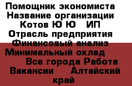 Помощник экономиста › Название организации ­ Котов Ю.Ю., ИП › Отрасль предприятия ­ Финансовый анализ › Минимальный оклад ­ 27 000 - Все города Работа » Вакансии   . Алтайский край